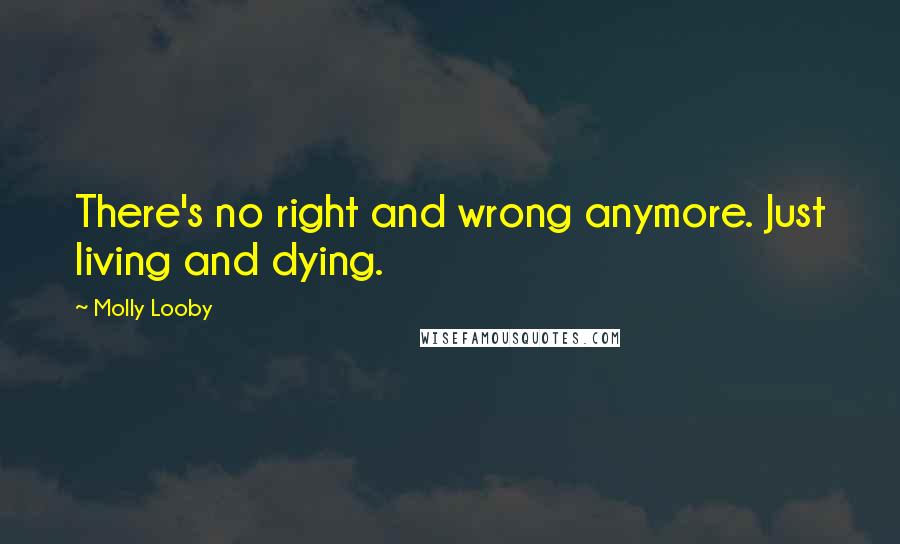 Molly Looby Quotes: There's no right and wrong anymore. Just living and dying.