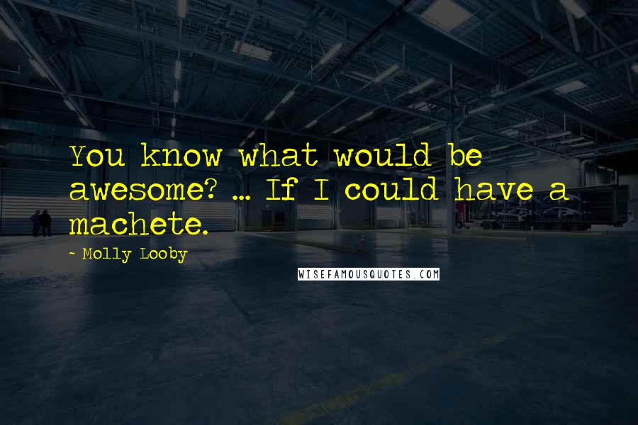 Molly Looby Quotes: You know what would be awesome? ... If I could have a machete.
