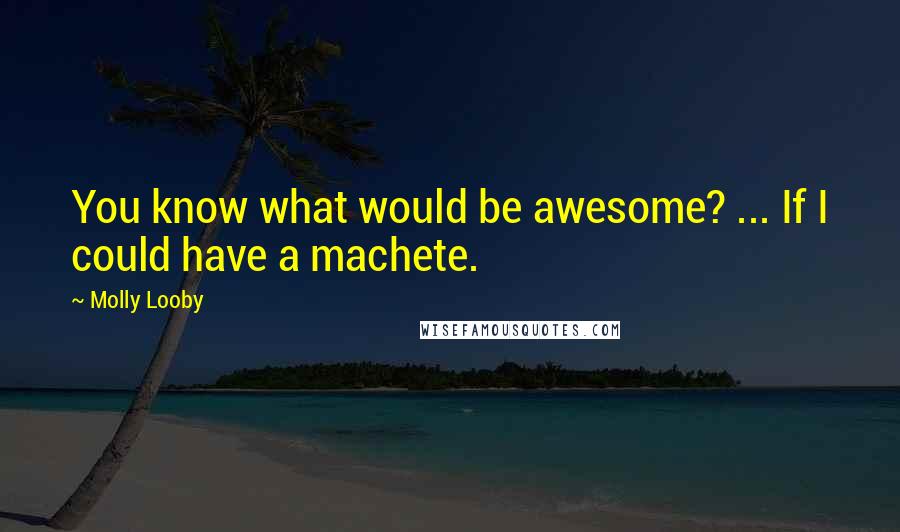 Molly Looby Quotes: You know what would be awesome? ... If I could have a machete.