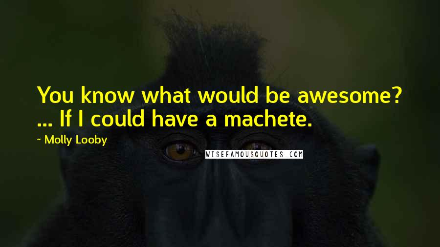 Molly Looby Quotes: You know what would be awesome? ... If I could have a machete.