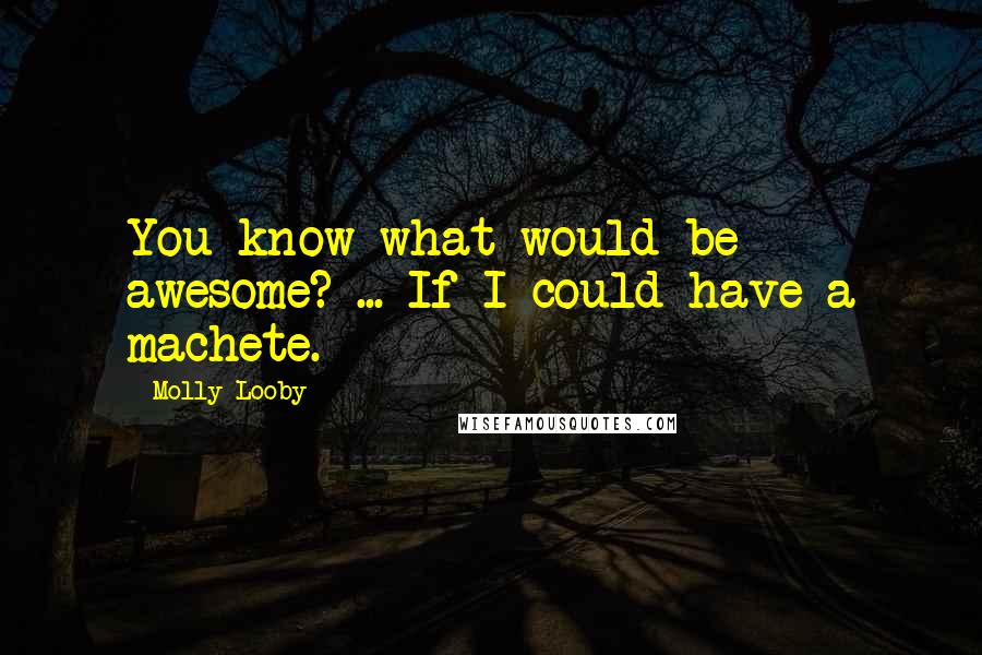 Molly Looby Quotes: You know what would be awesome? ... If I could have a machete.