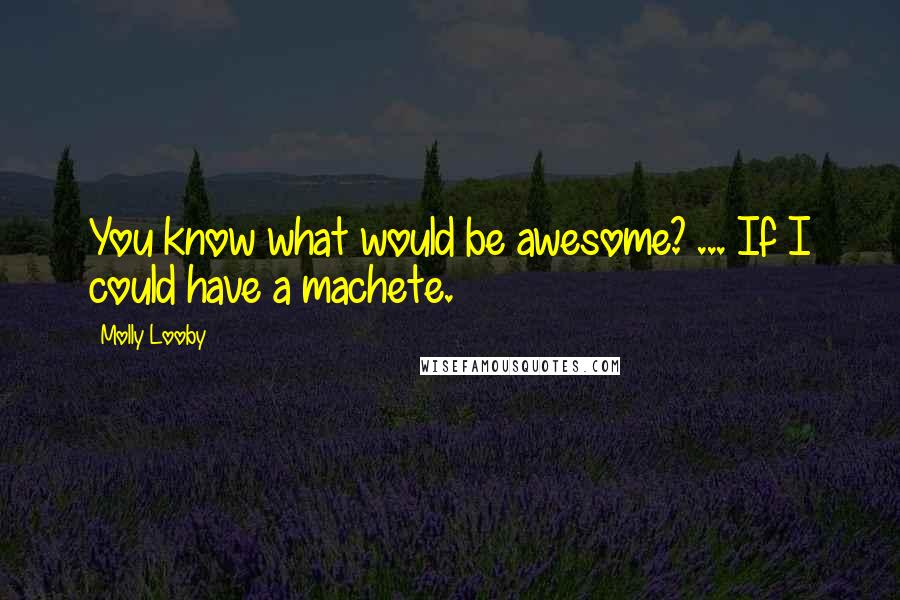 Molly Looby Quotes: You know what would be awesome? ... If I could have a machete.