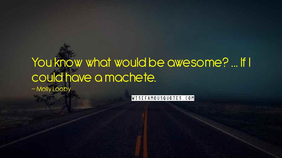 Molly Looby Quotes: You know what would be awesome? ... If I could have a machete.