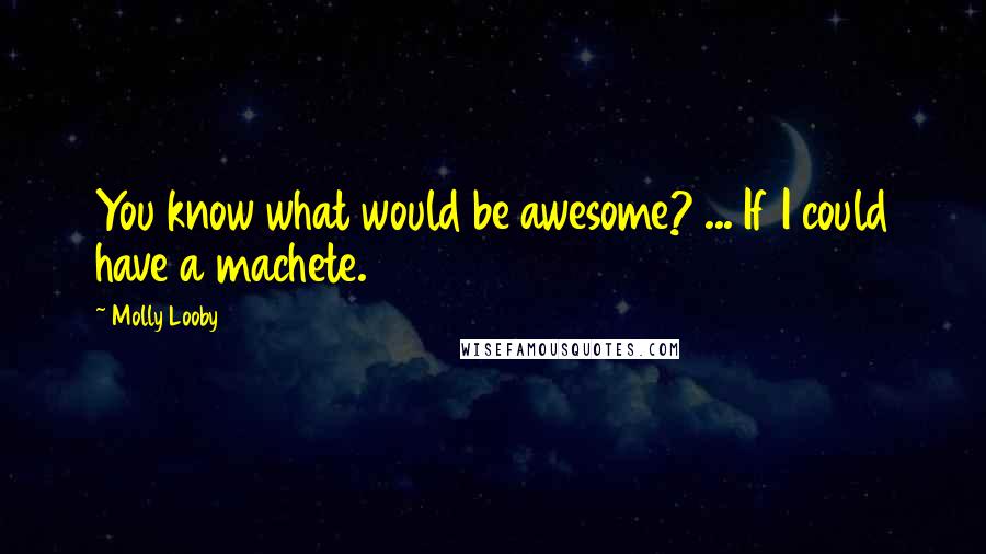 Molly Looby Quotes: You know what would be awesome? ... If I could have a machete.