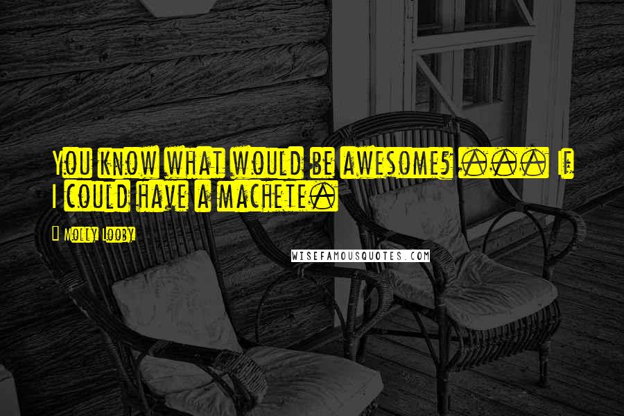 Molly Looby Quotes: You know what would be awesome? ... If I could have a machete.