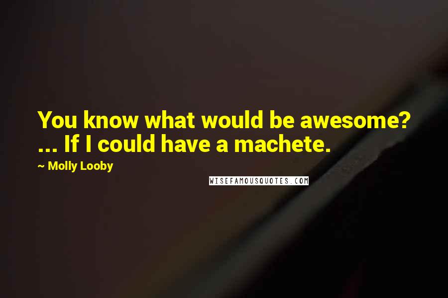 Molly Looby Quotes: You know what would be awesome? ... If I could have a machete.