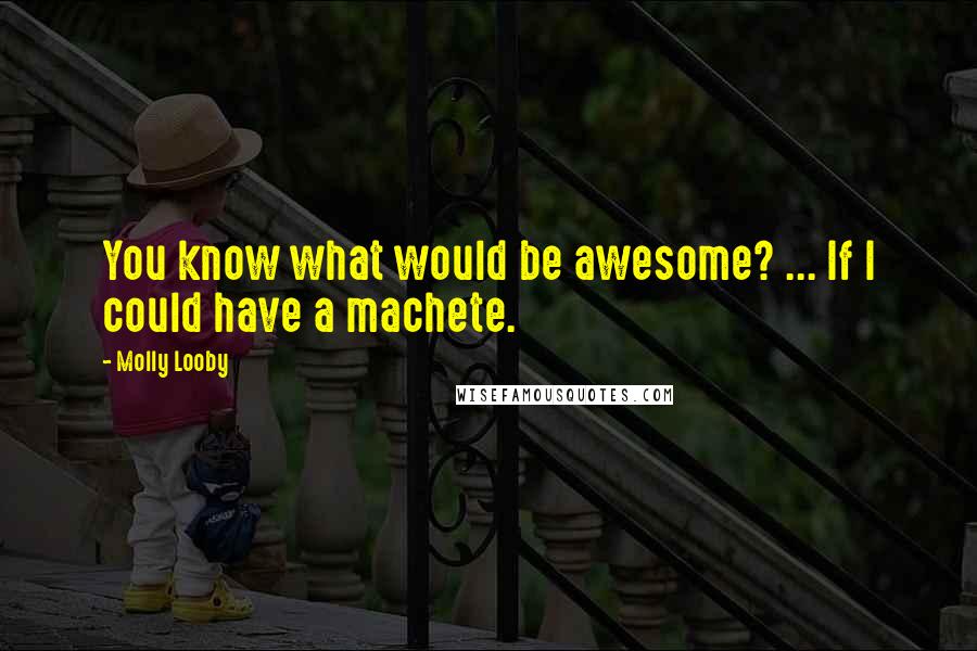 Molly Looby Quotes: You know what would be awesome? ... If I could have a machete.