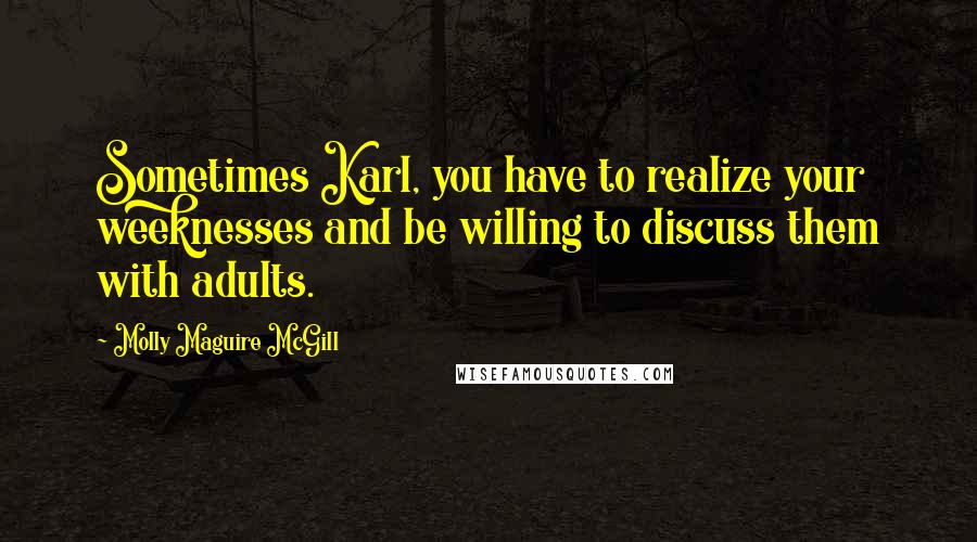 Molly Maguire McGill Quotes: Sometimes Karl, you have to realize your weeknesses and be willing to discuss them with adults.