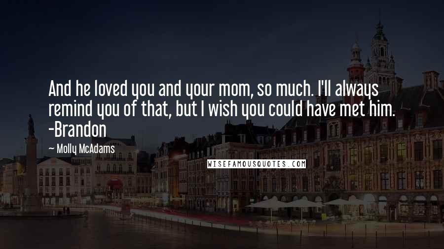 Molly McAdams Quotes: And he loved you and your mom, so much. I'll always remind you of that, but I wish you could have met him. -Brandon