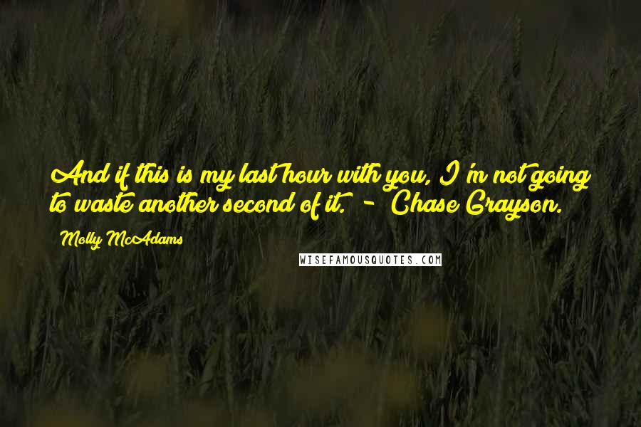 Molly McAdams Quotes: And if this is my last hour with you, I'm not going to waste another second of it.  -  Chase Grayson.