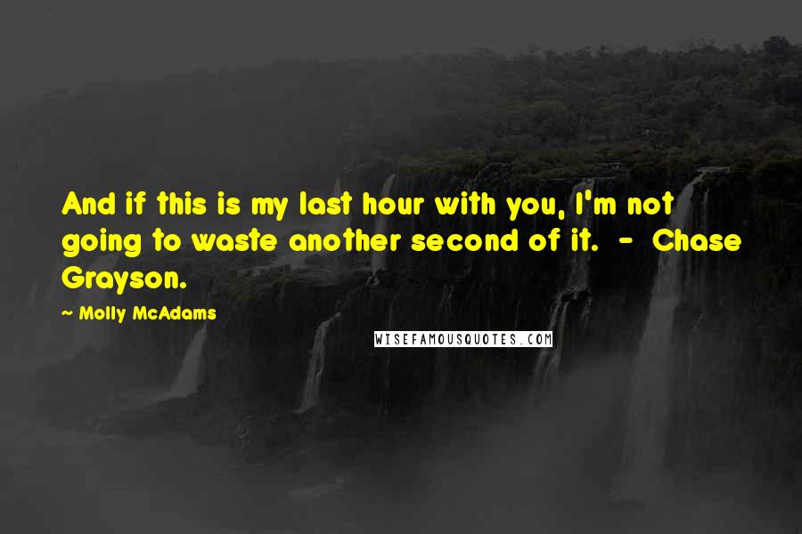 Molly McAdams Quotes: And if this is my last hour with you, I'm not going to waste another second of it.  -  Chase Grayson.