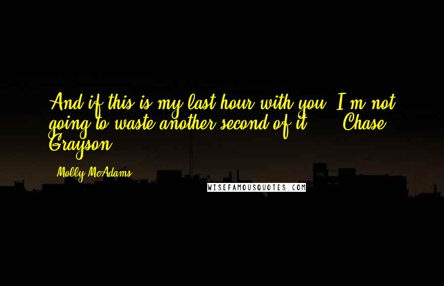 Molly McAdams Quotes: And if this is my last hour with you, I'm not going to waste another second of it.  -  Chase Grayson.