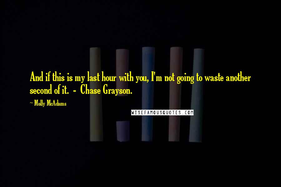 Molly McAdams Quotes: And if this is my last hour with you, I'm not going to waste another second of it.  -  Chase Grayson.