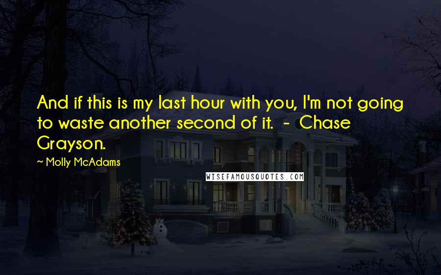 Molly McAdams Quotes: And if this is my last hour with you, I'm not going to waste another second of it.  -  Chase Grayson.