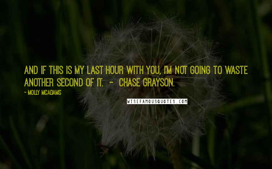 Molly McAdams Quotes: And if this is my last hour with you, I'm not going to waste another second of it.  -  Chase Grayson.