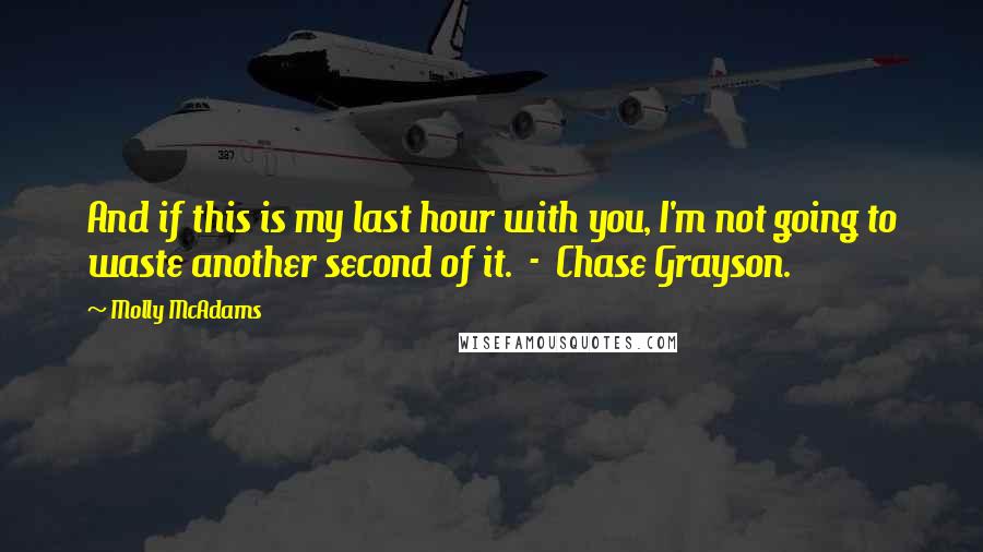 Molly McAdams Quotes: And if this is my last hour with you, I'm not going to waste another second of it.  -  Chase Grayson.