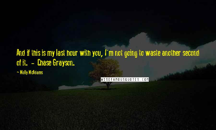 Molly McAdams Quotes: And if this is my last hour with you, I'm not going to waste another second of it.  -  Chase Grayson.