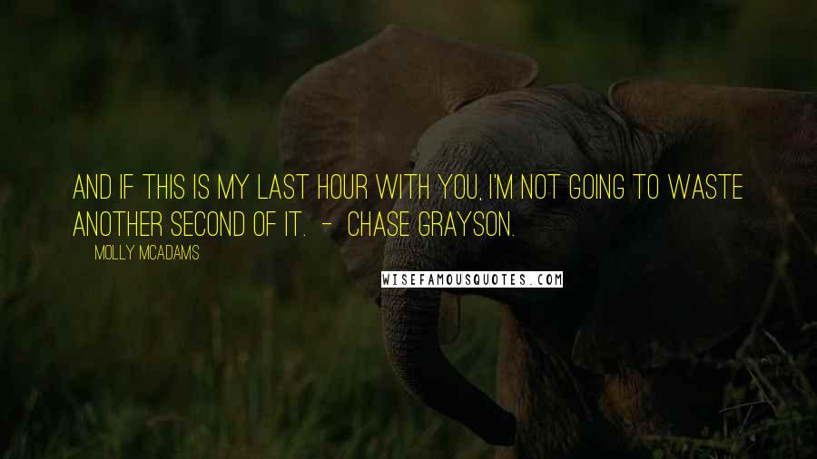 Molly McAdams Quotes: And if this is my last hour with you, I'm not going to waste another second of it.  -  Chase Grayson.