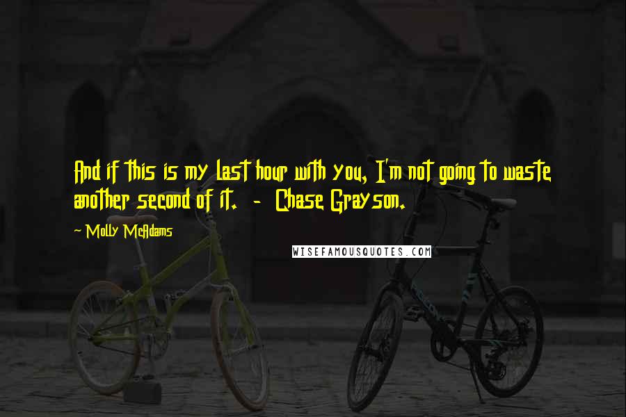 Molly McAdams Quotes: And if this is my last hour with you, I'm not going to waste another second of it.  -  Chase Grayson.