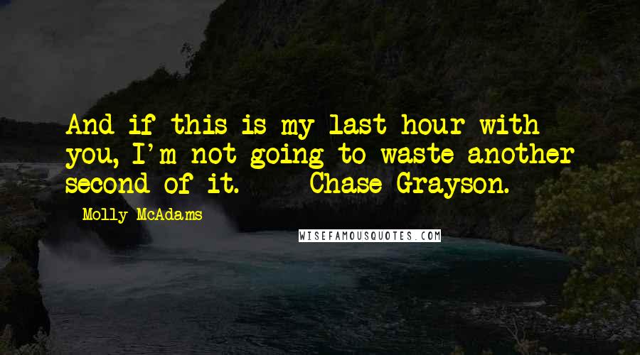 Molly McAdams Quotes: And if this is my last hour with you, I'm not going to waste another second of it.  -  Chase Grayson.