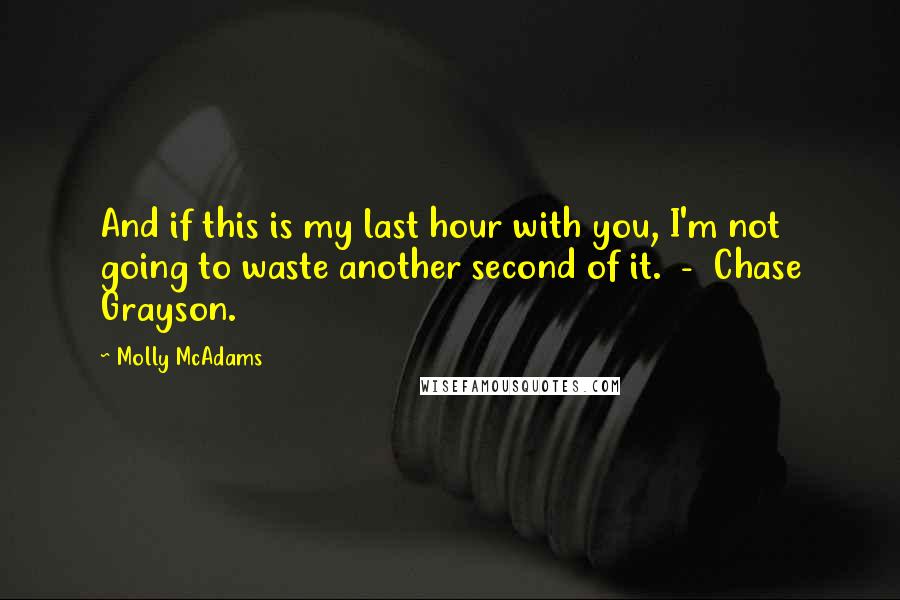 Molly McAdams Quotes: And if this is my last hour with you, I'm not going to waste another second of it.  -  Chase Grayson.