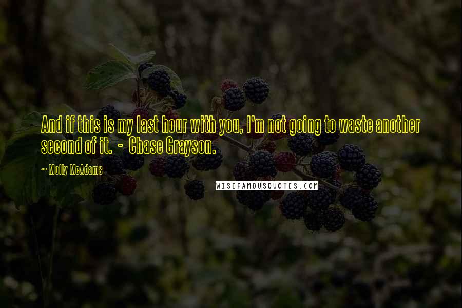 Molly McAdams Quotes: And if this is my last hour with you, I'm not going to waste another second of it.  -  Chase Grayson.