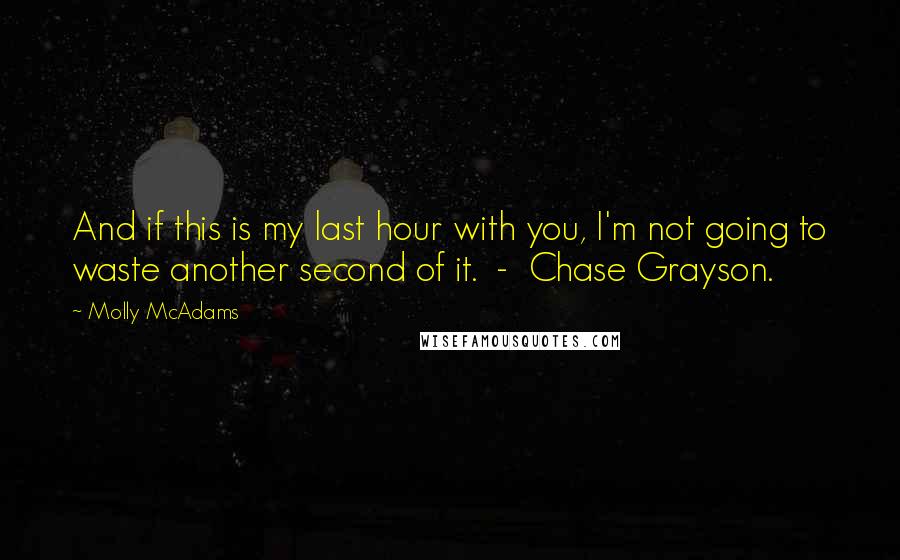 Molly McAdams Quotes: And if this is my last hour with you, I'm not going to waste another second of it.  -  Chase Grayson.