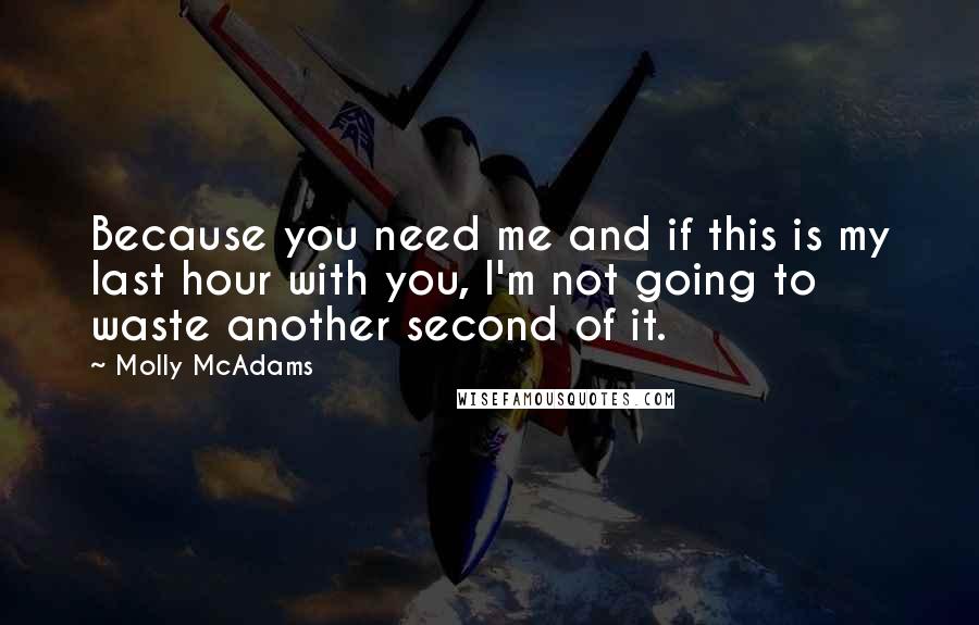 Molly McAdams Quotes: Because you need me and if this is my last hour with you, I'm not going to waste another second of it.