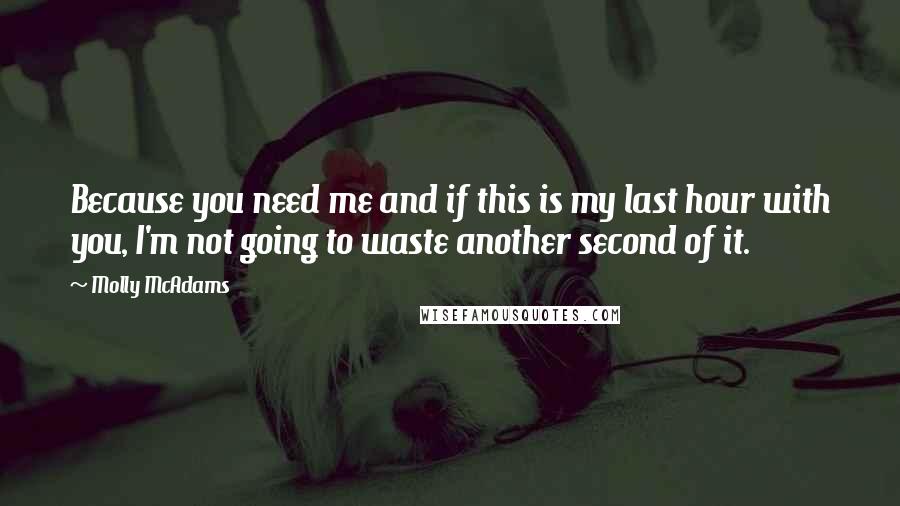 Molly McAdams Quotes: Because you need me and if this is my last hour with you, I'm not going to waste another second of it.