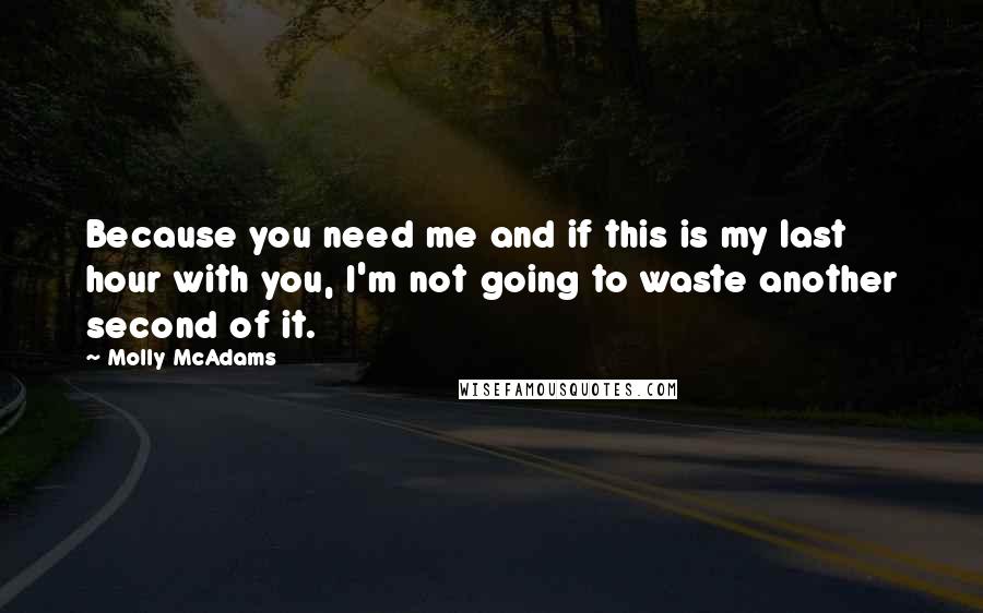 Molly McAdams Quotes: Because you need me and if this is my last hour with you, I'm not going to waste another second of it.