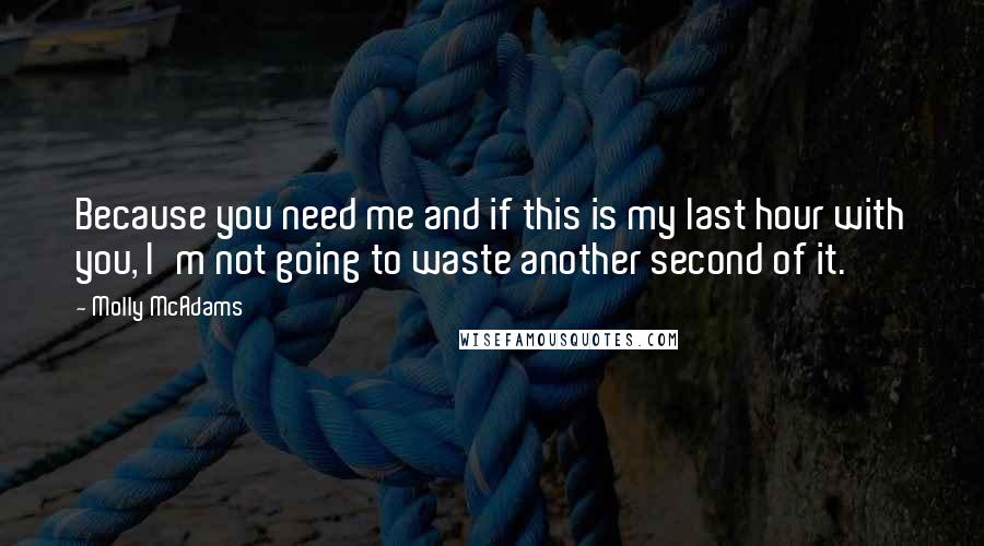 Molly McAdams Quotes: Because you need me and if this is my last hour with you, I'm not going to waste another second of it.