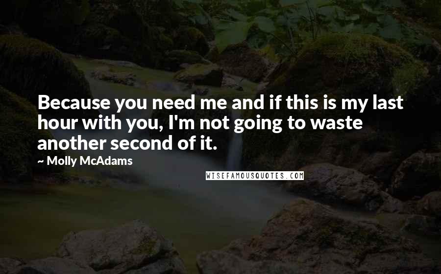 Molly McAdams Quotes: Because you need me and if this is my last hour with you, I'm not going to waste another second of it.