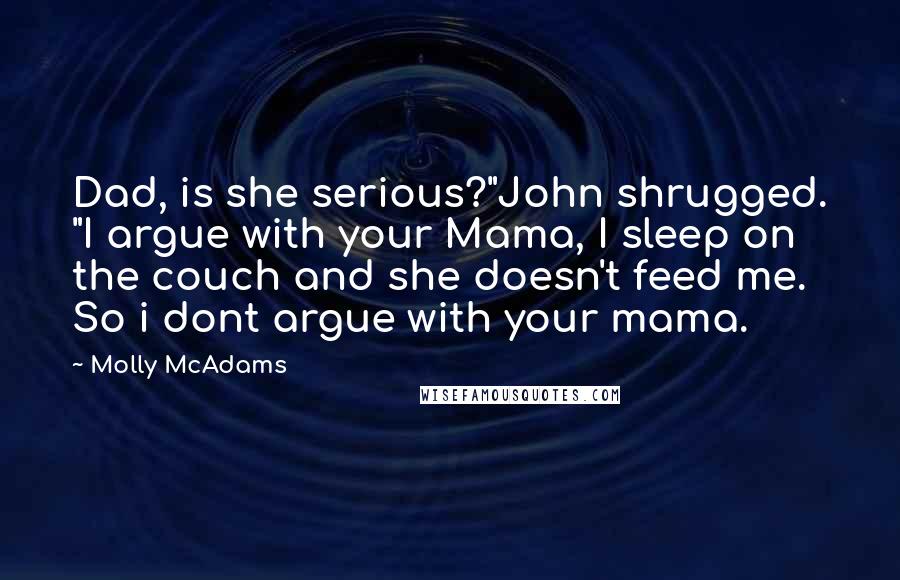 Molly McAdams Quotes: Dad, is she serious?"John shrugged. "I argue with your Mama, I sleep on the couch and she doesn't feed me. So i dont argue with your mama.