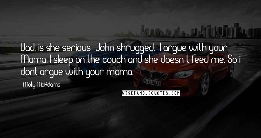 Molly McAdams Quotes: Dad, is she serious?"John shrugged. "I argue with your Mama, I sleep on the couch and she doesn't feed me. So i dont argue with your mama.