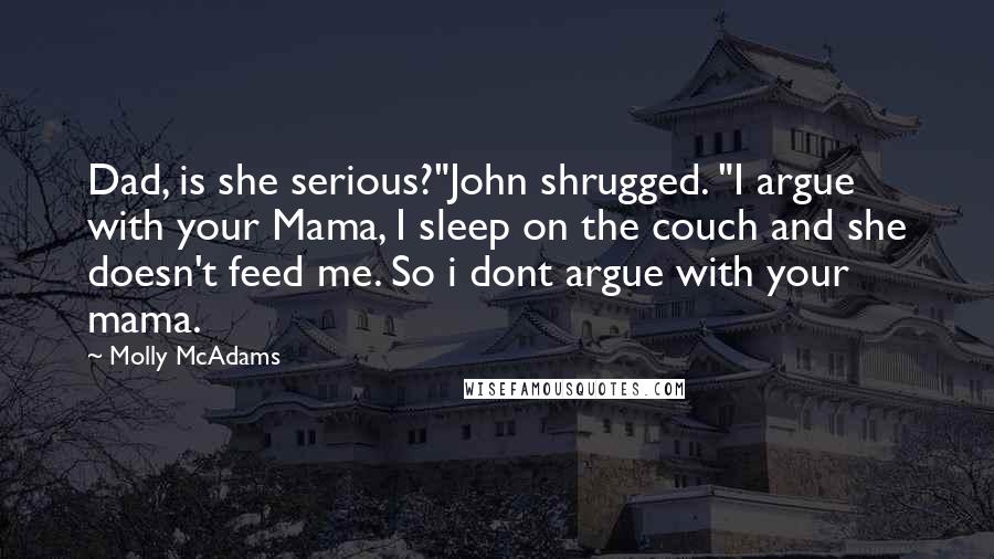 Molly McAdams Quotes: Dad, is she serious?"John shrugged. "I argue with your Mama, I sleep on the couch and she doesn't feed me. So i dont argue with your mama.