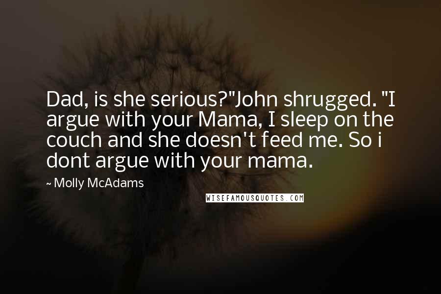 Molly McAdams Quotes: Dad, is she serious?"John shrugged. "I argue with your Mama, I sleep on the couch and she doesn't feed me. So i dont argue with your mama.