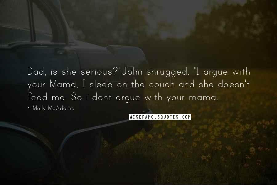 Molly McAdams Quotes: Dad, is she serious?"John shrugged. "I argue with your Mama, I sleep on the couch and she doesn't feed me. So i dont argue with your mama.