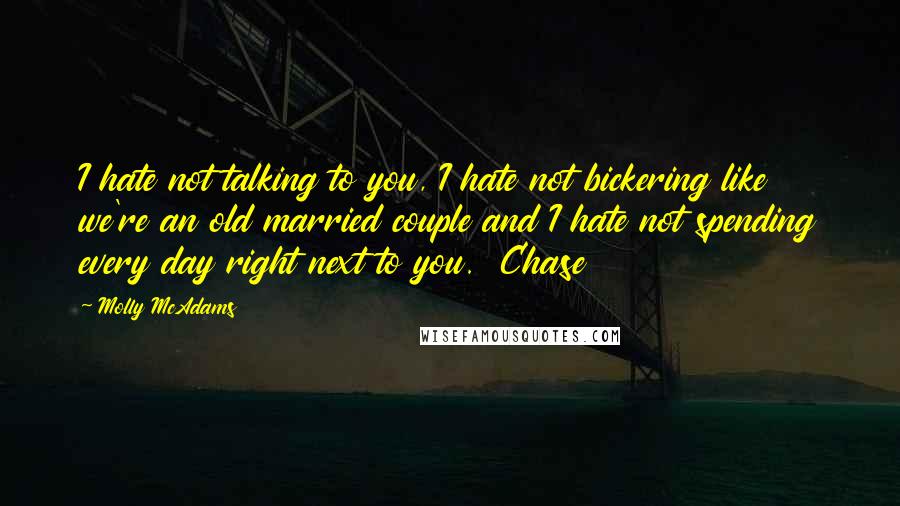 Molly McAdams Quotes: I hate not talking to you, I hate not bickering like we're an old married couple and I hate not spending every day right next to you.  Chase