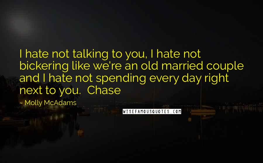 Molly McAdams Quotes: I hate not talking to you, I hate not bickering like we're an old married couple and I hate not spending every day right next to you.  Chase