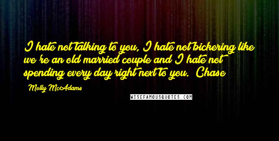 Molly McAdams Quotes: I hate not talking to you, I hate not bickering like we're an old married couple and I hate not spending every day right next to you.  Chase