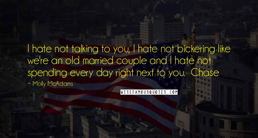 Molly McAdams Quotes: I hate not talking to you, I hate not bickering like we're an old married couple and I hate not spending every day right next to you.  Chase