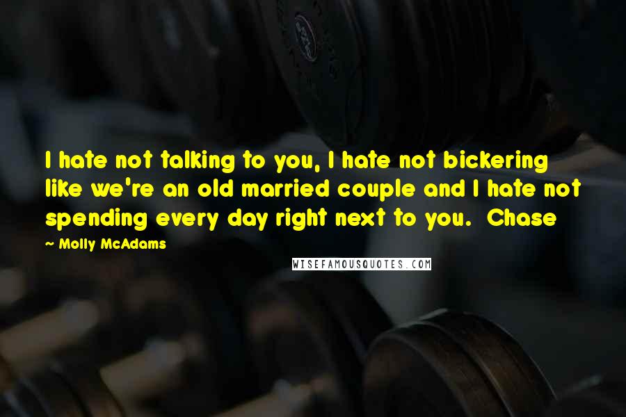 Molly McAdams Quotes: I hate not talking to you, I hate not bickering like we're an old married couple and I hate not spending every day right next to you.  Chase