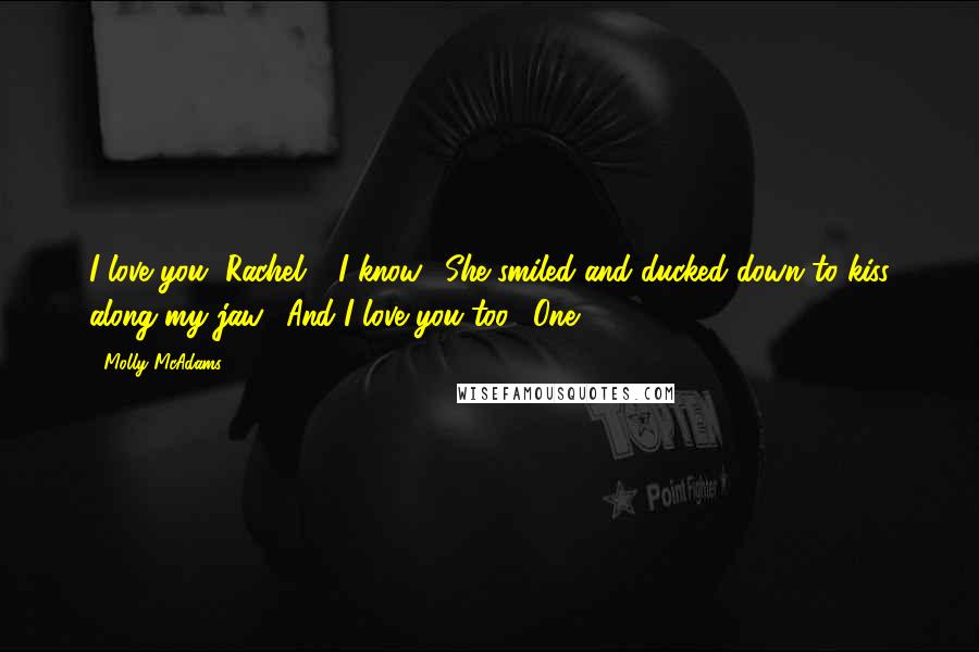 Molly McAdams Quotes: I love you, Rachel." "I know." She smiled and ducked down to kiss along my jaw. "And I love you too." One