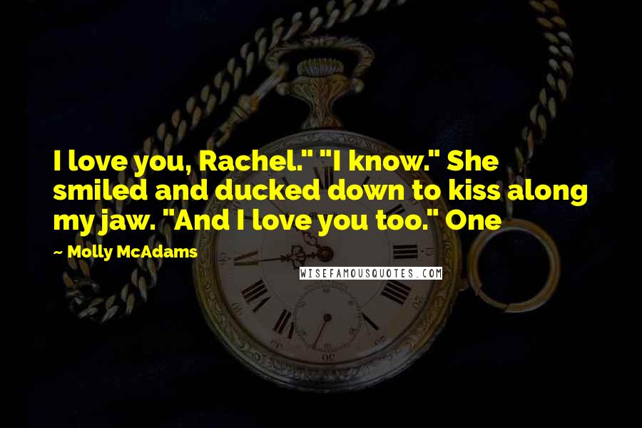 Molly McAdams Quotes: I love you, Rachel." "I know." She smiled and ducked down to kiss along my jaw. "And I love you too." One