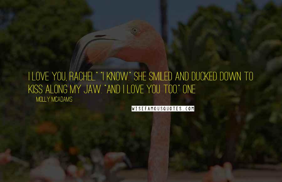 Molly McAdams Quotes: I love you, Rachel." "I know." She smiled and ducked down to kiss along my jaw. "And I love you too." One