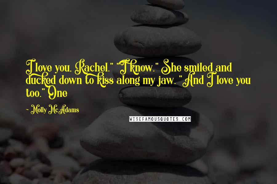 Molly McAdams Quotes: I love you, Rachel." "I know." She smiled and ducked down to kiss along my jaw. "And I love you too." One