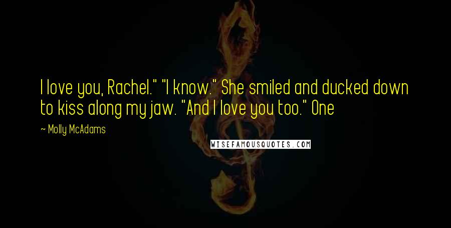 Molly McAdams Quotes: I love you, Rachel." "I know." She smiled and ducked down to kiss along my jaw. "And I love you too." One