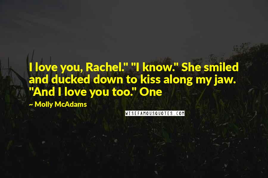 Molly McAdams Quotes: I love you, Rachel." "I know." She smiled and ducked down to kiss along my jaw. "And I love you too." One