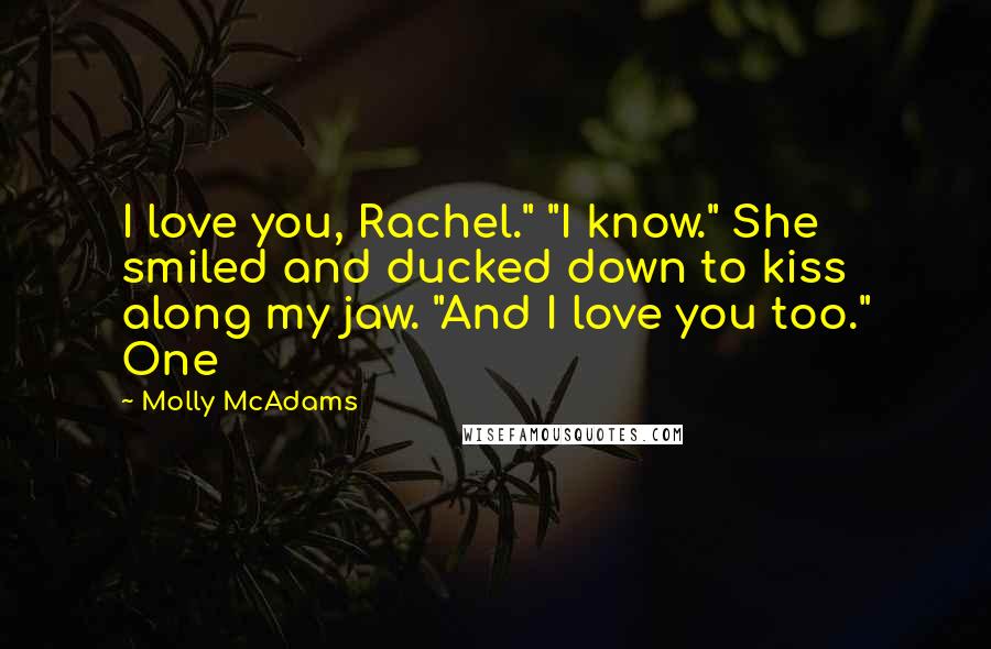 Molly McAdams Quotes: I love you, Rachel." "I know." She smiled and ducked down to kiss along my jaw. "And I love you too." One