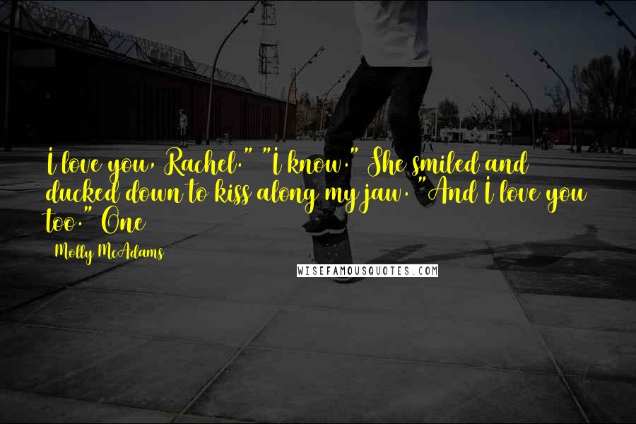 Molly McAdams Quotes: I love you, Rachel." "I know." She smiled and ducked down to kiss along my jaw. "And I love you too." One